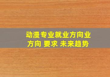 动漫专业就业方向业方向 要求 未来趋势